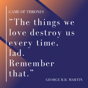 Best Game of Thrones quotes saying The things we love destroys us every time, lad. Remember that