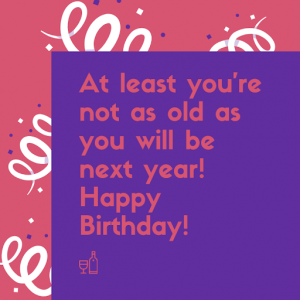 Best quotes and wishes on birthday saying At least you're not as old as you will be next year!