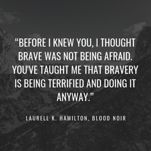 Best courageous quotes before I knew you, I thought brave was not being afraid. You've taught me that bravery is being terrified and doing it anyway