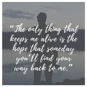 Top Quotes that will make you cry The only thing that keeps me alive is the hope that someday you'll find your way back to me